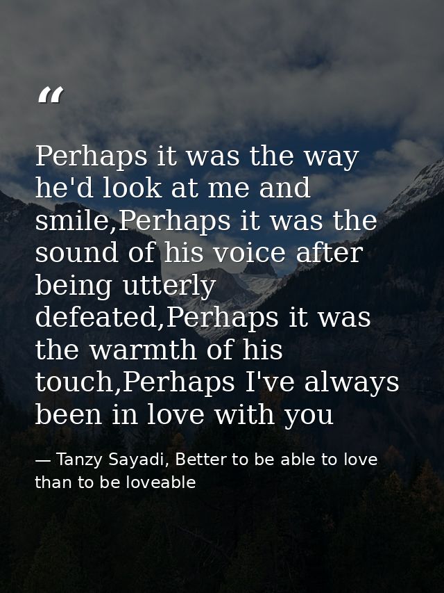 Perhaps it was the way he'd look at me and smile,Perhaps it was the sound of his voice after being utterly defeated,Perh — Tanzy Sayadi, Better to be able to love than to be loveable