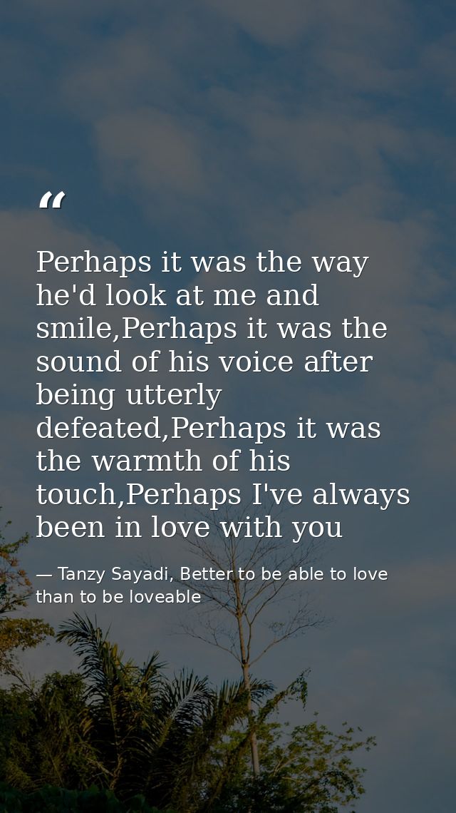 Perhaps it was the way he'd look at me and smile,Perhaps it was the sound of his voice after being utterly defeated,Perh — Tanzy Sayadi, Better to be able to love than to be loveable