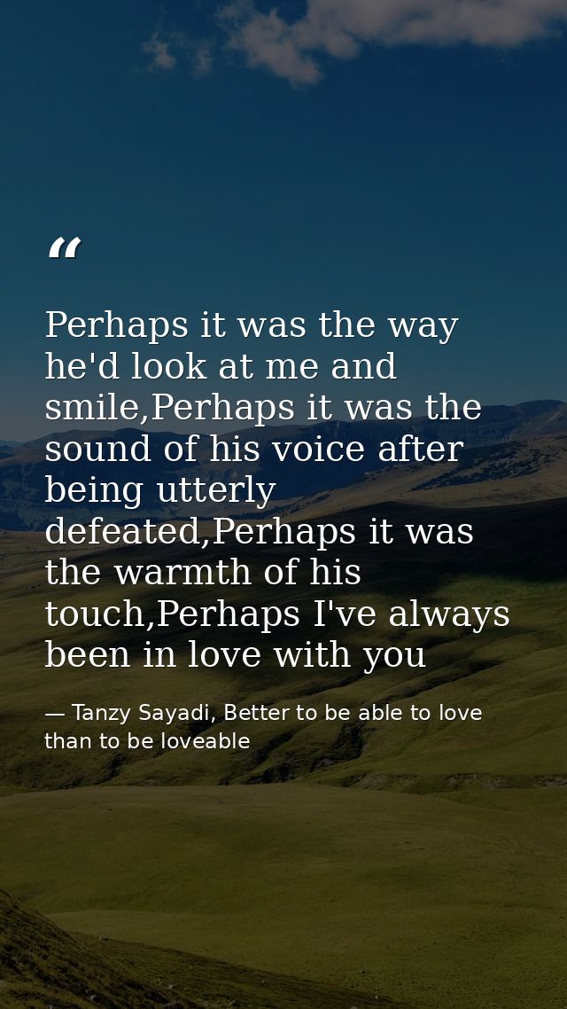 Perhaps it was the way he'd look at me and smile,Perhaps it was the sound of his voice after being utterly defeated,Perh — Tanzy Sayadi, Better to be able to love than to be loveable