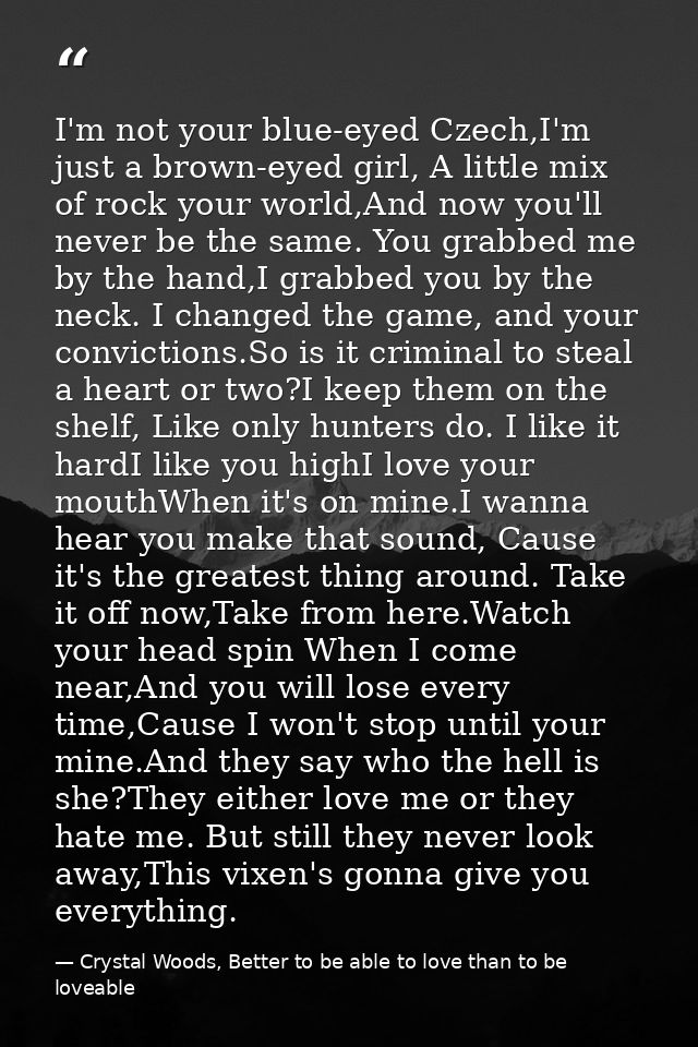 I'm not your blue-eyed Czech,I'm just a brown-eyed girl, A little mix of rock your world,And now you'll never be the sam — Crystal Woods, Better to be able to love than to be loveable