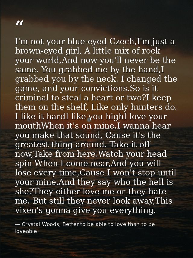 I'm not your blue-eyed Czech,I'm just a brown-eyed girl, A little mix of rock your world,And now you'll never be the sam — Crystal Woods, Better to be able to love than to be loveable