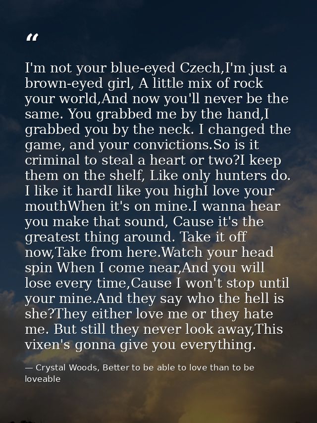 I'm not your blue-eyed Czech,I'm just a brown-eyed girl, A little mix of rock your world,And now you'll never be the sam — Crystal Woods, Better to be able to love than to be loveable