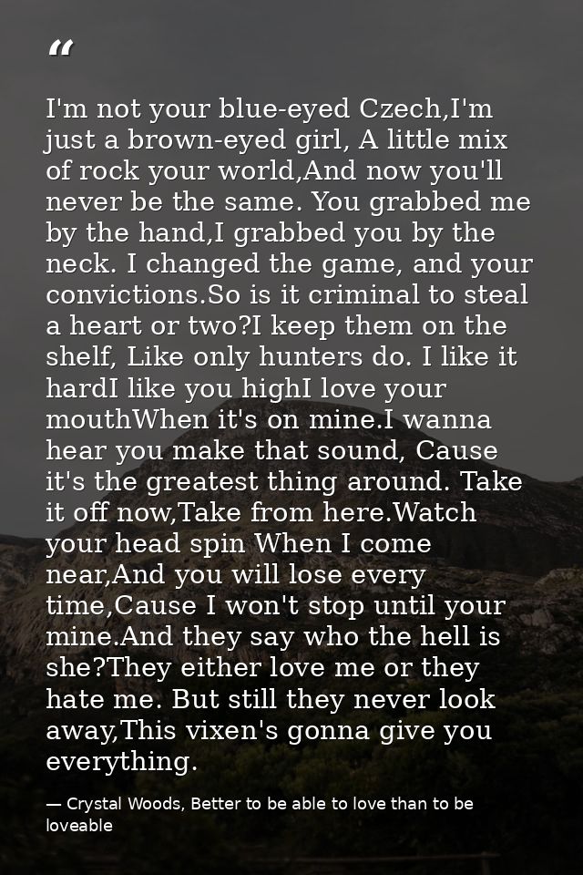 I'm not your blue-eyed Czech,I'm just a brown-eyed girl, A little mix of rock your world,And now you'll never be the sam — Crystal Woods, Better to be able to love than to be loveable