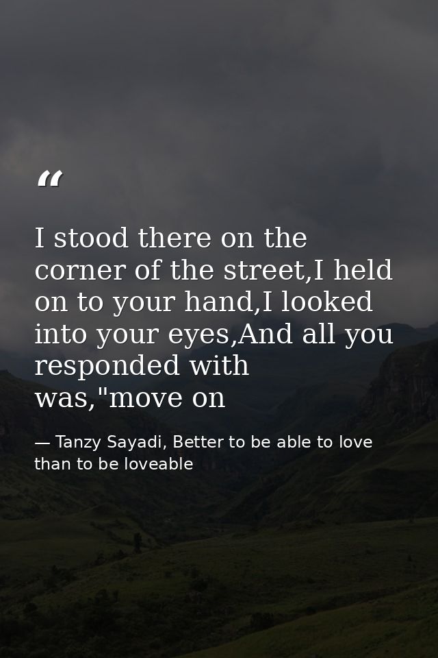 I stood there on the corner of the street,I held on to your hand,I looked into your eyes,And all you responded with was, — Tanzy Sayadi, Better to be able to love than to be loveable