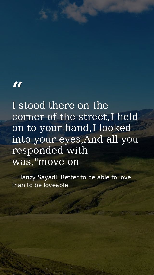 I stood there on the corner of the street,I held on to your hand,I looked into your eyes,And all you responded with was, — Tanzy Sayadi, Better to be able to love than to be loveable