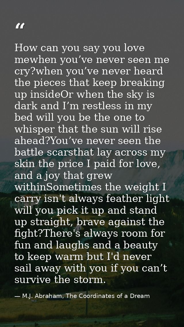 How can you say you love mewhen you’ve never seen me cry?when you’ve never heard the pieces that keep breaking up inside — M.J. Abraham, The Coordinates of a Dream