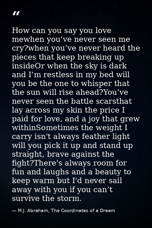 How can you say you love mewhen you’ve never seen me cry?when you’ve never heard the pieces that keep breaking up inside — M.J. Abraham, The Coordinates of a Dream