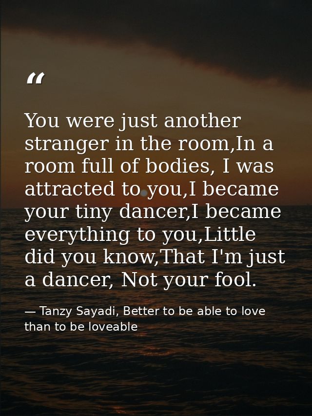 You were just another stranger in the room,In a room full of bodies, I was attracted to you,I became your tiny dancer,I  — Tanzy Sayadi, Better to be able to love than to be loveable