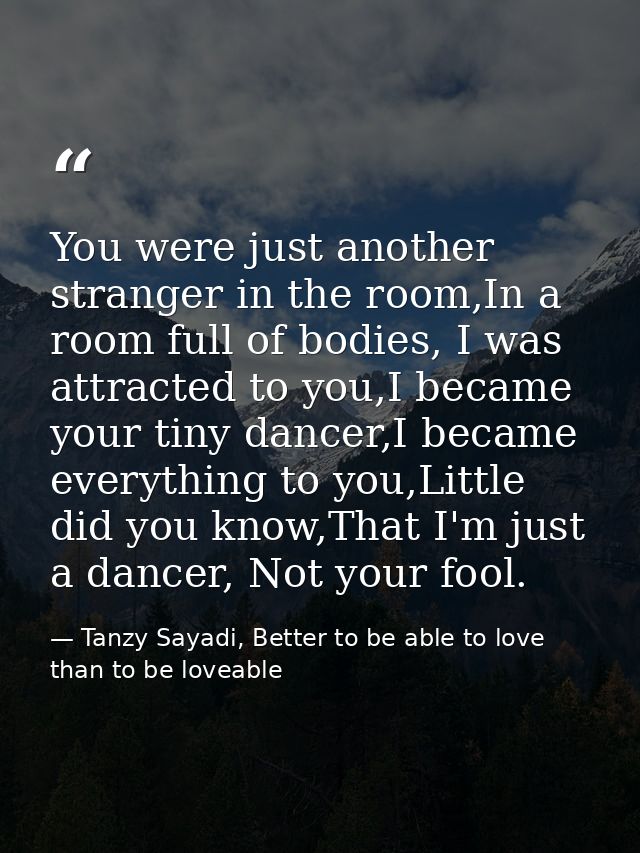 You were just another stranger in the room,In a room full of bodies, I was attracted to you,I became your tiny dancer,I  — Tanzy Sayadi, Better to be able to love than to be loveable