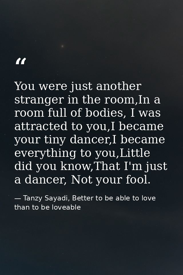 You were just another stranger in the room,In a room full of bodies, I was attracted to you,I became your tiny dancer,I  — Tanzy Sayadi, Better to be able to love than to be loveable