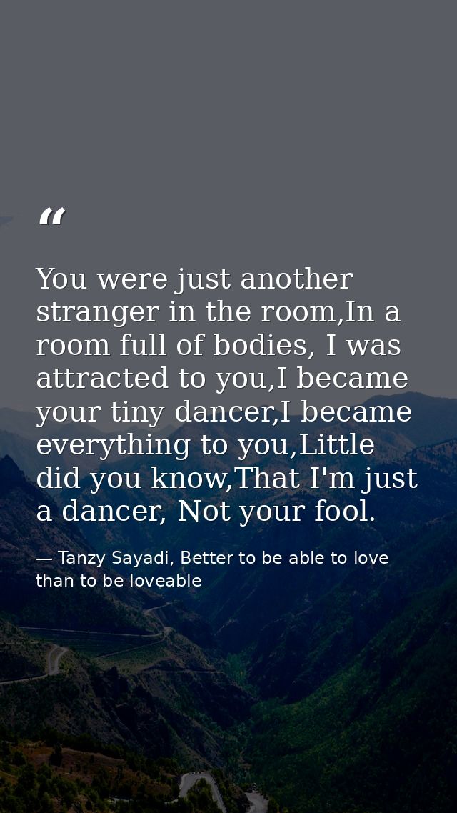 You were just another stranger in the room,In a room full of bodies, I was attracted to you,I became your tiny dancer,I  — Tanzy Sayadi, Better to be able to love than to be loveable
