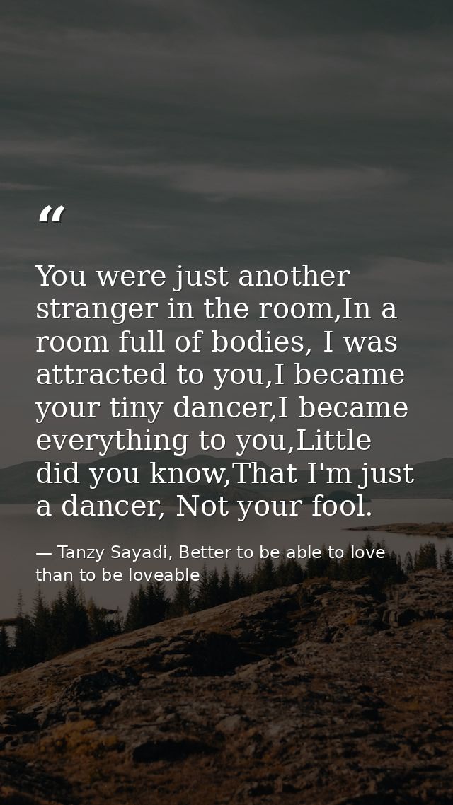 You were just another stranger in the room,In a room full of bodies, I was attracted to you,I became your tiny dancer,I  — Tanzy Sayadi, Better to be able to love than to be loveable