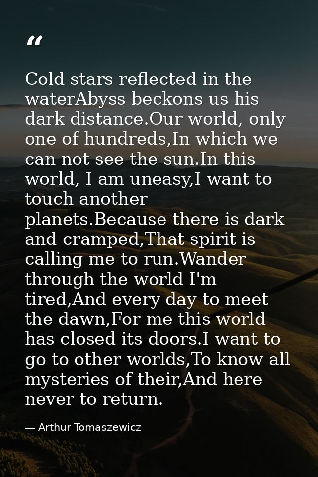 Cold stars reflected in the waterAbyss beckons us his dark distance.Our world, only one of hundreds,In which we can not  — Arthur Tomaszewicz