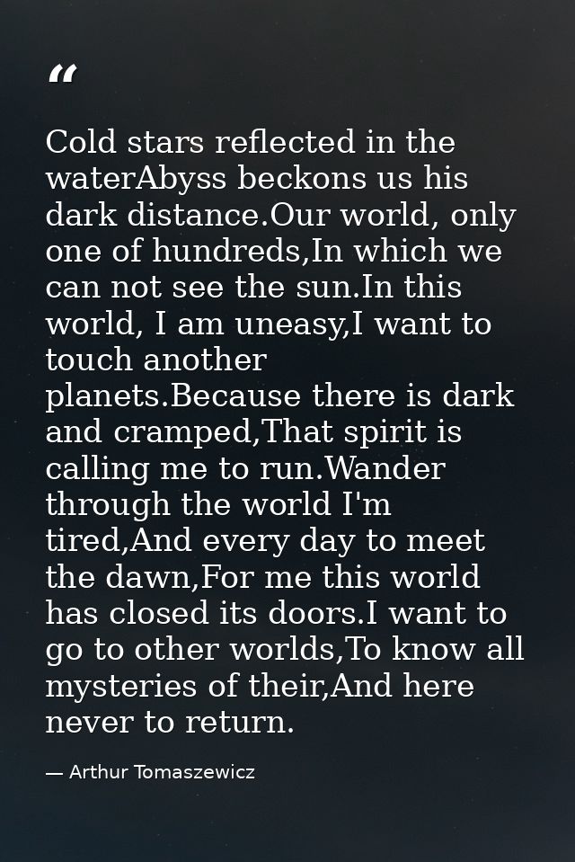 Cold stars reflected in the waterAbyss beckons us his dark distance.Our world, only one of hundreds,In which we can not  — Arthur Tomaszewicz