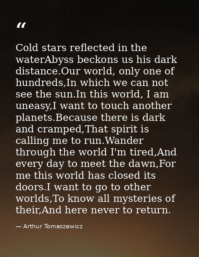 Cold stars reflected in the waterAbyss beckons us his dark distance.Our world, only one of hundreds,In which we can not  — Arthur Tomaszewicz