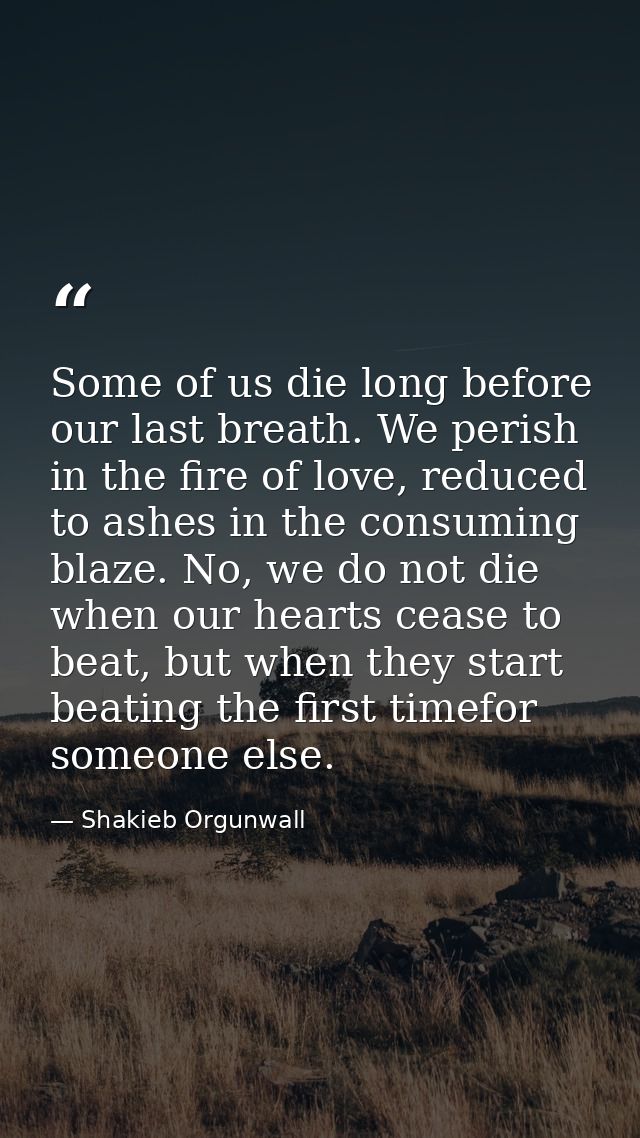 Some of us die long before our last breath. We perish in the fire of love, reduced to ashes in the consuming blaze. No,  — Shakieb Orgunwall