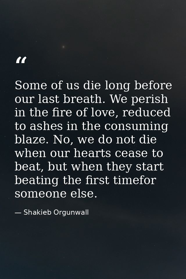 Some of us die long before our last breath. We perish in the fire of love, reduced to ashes in the consuming blaze. No,  — Shakieb Orgunwall