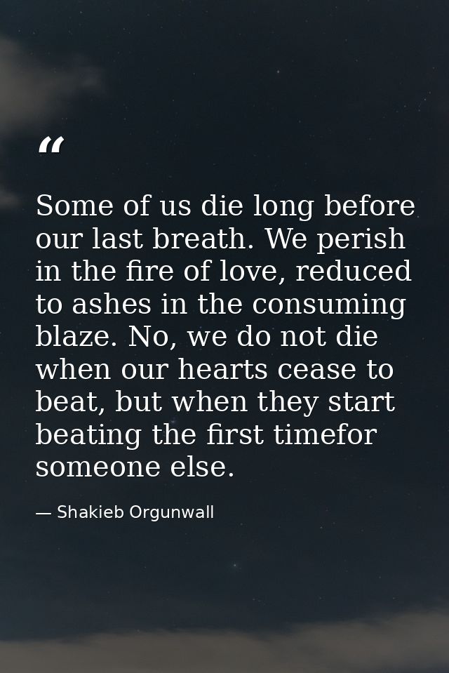 Some of us die long before our last breath. We perish in the fire of love, reduced to ashes in the consuming blaze. No,  — Shakieb Orgunwall