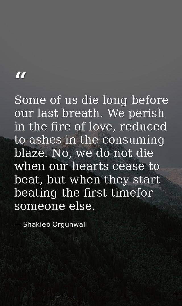 Some of us die long before our last breath. We perish in the fire of love, reduced to ashes in the consuming blaze. No,  — Shakieb Orgunwall