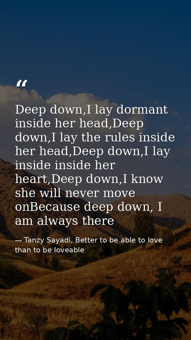 Deep down,I lay dormant inside her head,Deep down,I lay the rules inside her head,Deep down,I lay inside inside her hear — Tanzy Sayadi, Better to be able to love than to be loveable