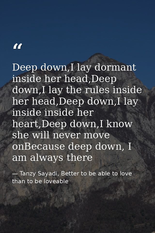 Deep down,I lay dormant inside her head,Deep down,I lay the rules inside her head,Deep down,I lay inside inside her hear — Tanzy Sayadi, Better to be able to love than to be loveable