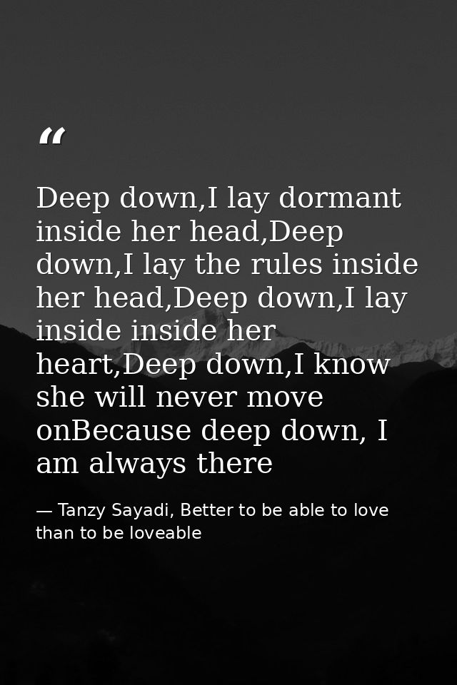 Deep down,I lay dormant inside her head,Deep down,I lay the rules inside her head,Deep down,I lay inside inside her hear — Tanzy Sayadi, Better to be able to love than to be loveable