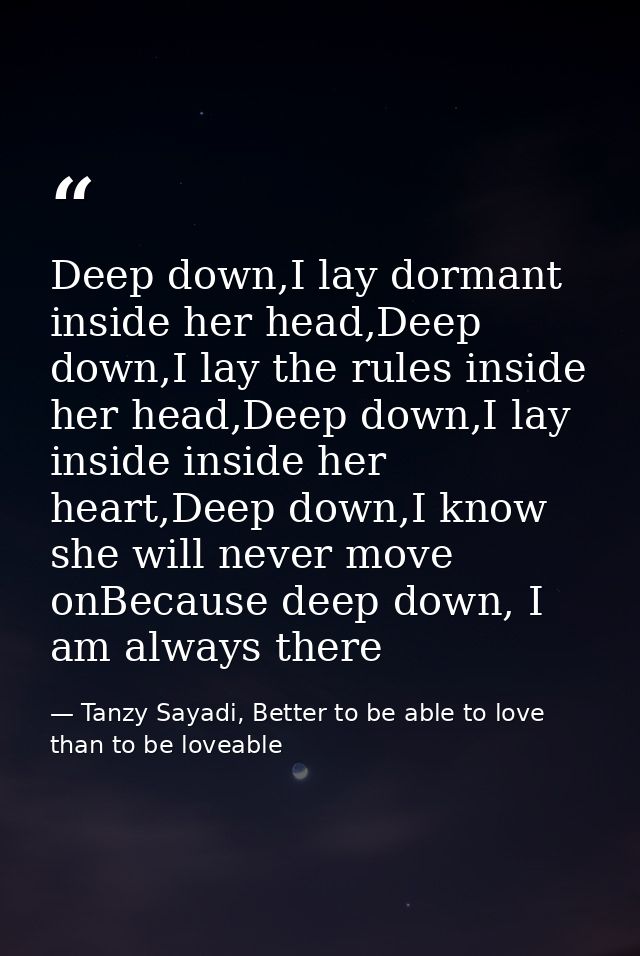 Deep down,I lay dormant inside her head,Deep down,I lay the rules inside her head,Deep down,I lay inside inside her hear — Tanzy Sayadi, Better to be able to love than to be loveable