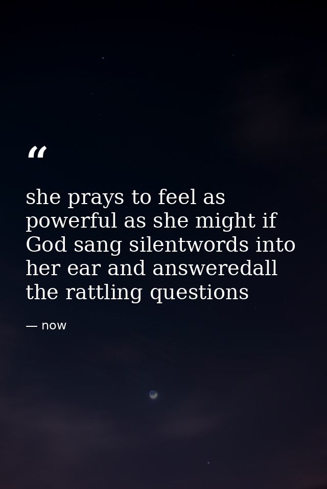 she prays to feel as powerful as she might if God sang silentwords into her ear and answeredall the rattling questions — now