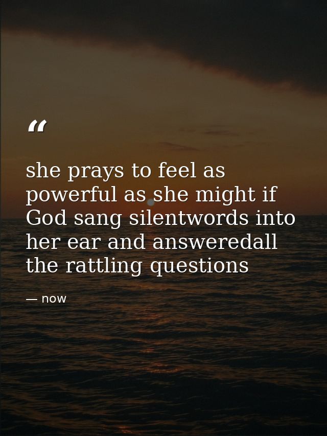she prays to feel as powerful as she might if God sang silentwords into her ear and answeredall the rattling questions — now