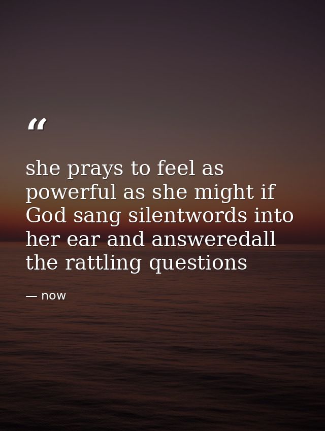 she prays to feel as powerful as she might if God sang silentwords into her ear and answeredall the rattling questions — now