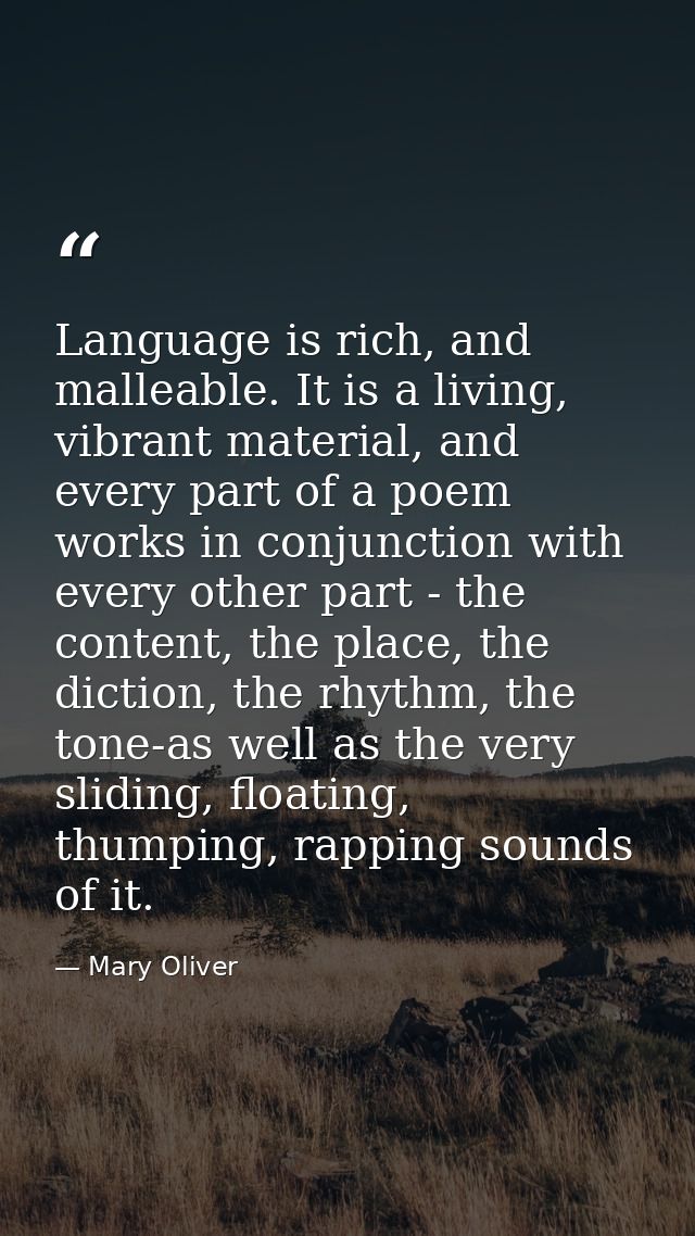 Language is rich, and malleable. It is a living, vibrant material, and every part of a poem works in conjunction with ev — Mary Oliver