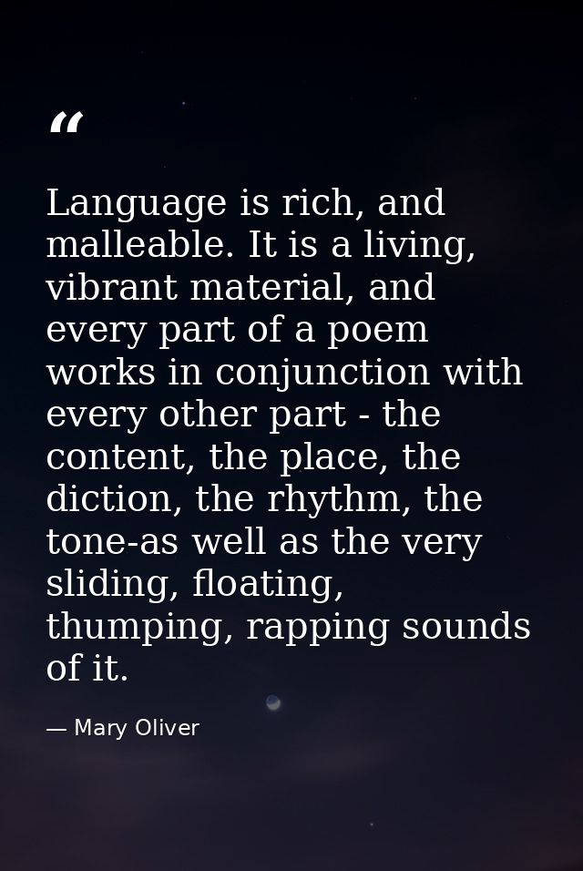 Language is rich, and malleable. It is a living, vibrant material, and every part of a poem works in conjunction with ev — Mary Oliver