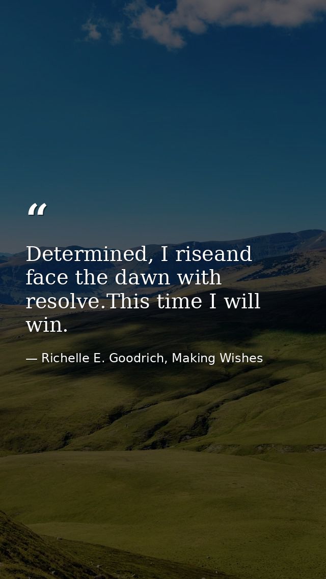 Determined, I riseand face the dawn with resolve.This time I will win. — Richelle E. Goodrich, Making Wishes