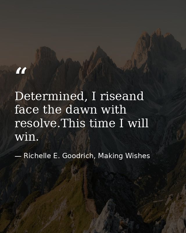 Determined, I riseand face the dawn with resolve.This time I will win. — Richelle E. Goodrich, Making Wishes