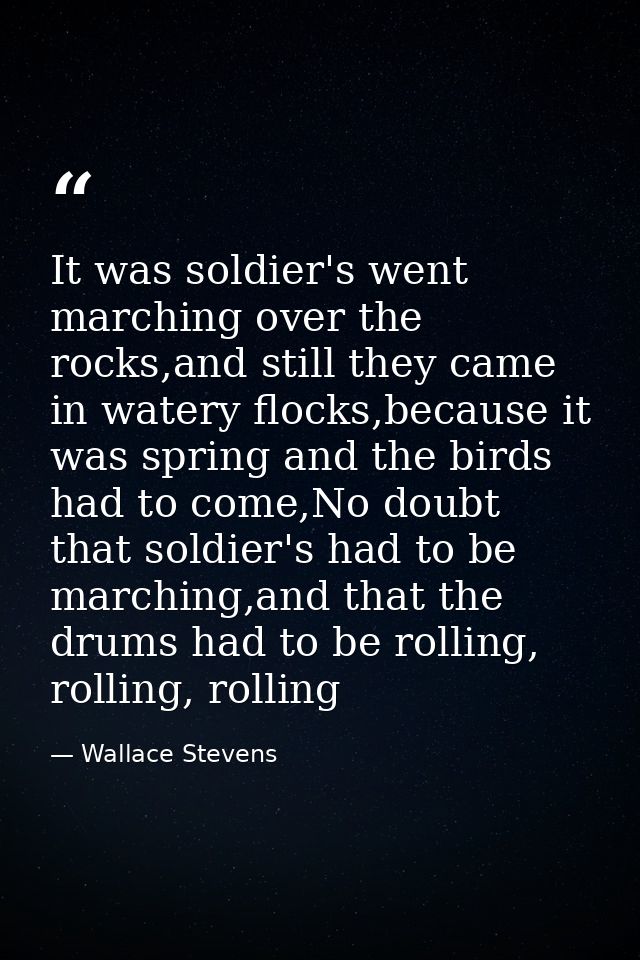 It was soldier's went marching over the rocks,and still they came in watery flocks,because it was spring and the birds h — Wallace Stevens