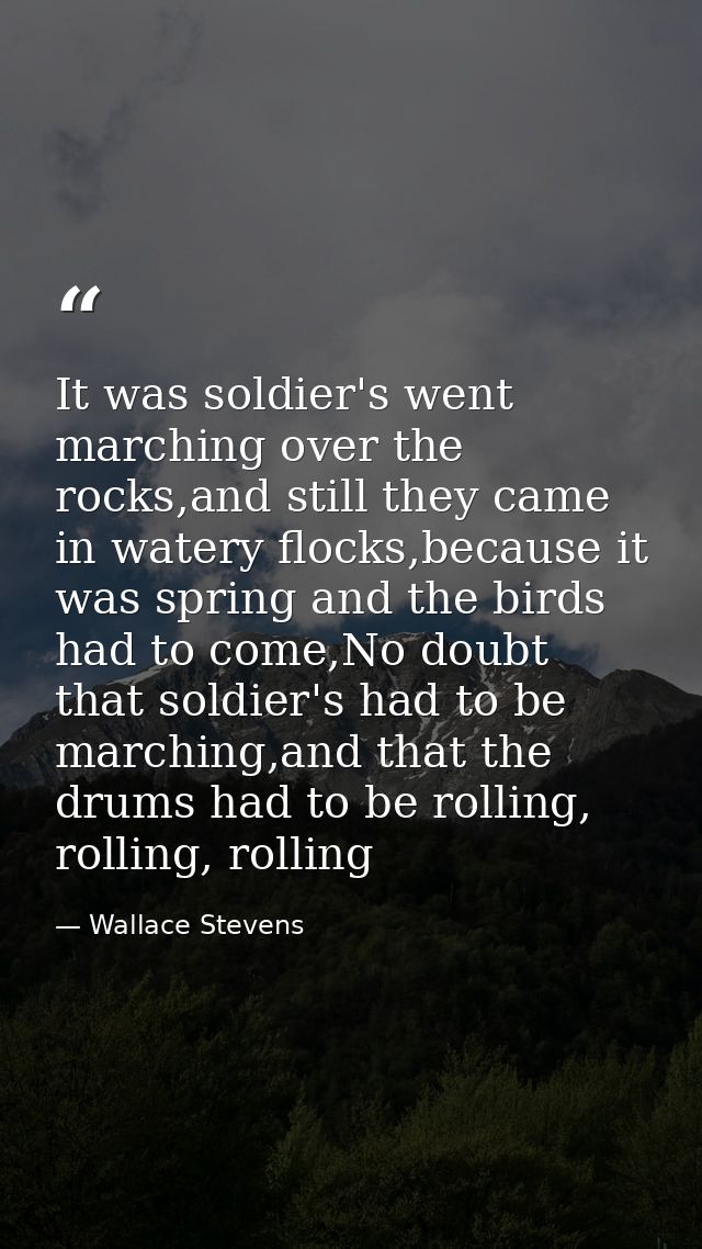 It was soldier's went marching over the rocks,and still they came in watery flocks,because it was spring and the birds h — Wallace Stevens