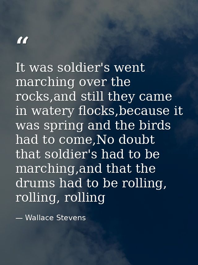 It was soldier's went marching over the rocks,and still they came in watery flocks,because it was spring and the birds h — Wallace Stevens