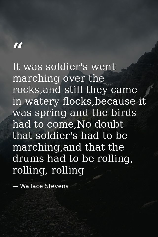 It was soldier's went marching over the rocks,and still they came in watery flocks,because it was spring and the birds h — Wallace Stevens