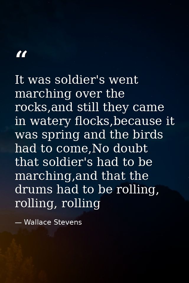 It was soldier's went marching over the rocks,and still they came in watery flocks,because it was spring and the birds h — Wallace Stevens