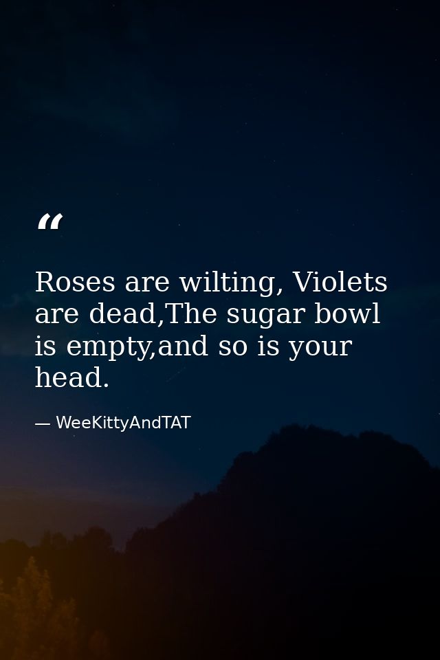 Roses are wilting, Violets are dead,The sugar bowl is empty,and so is your head. — WeeKittyAndTAT