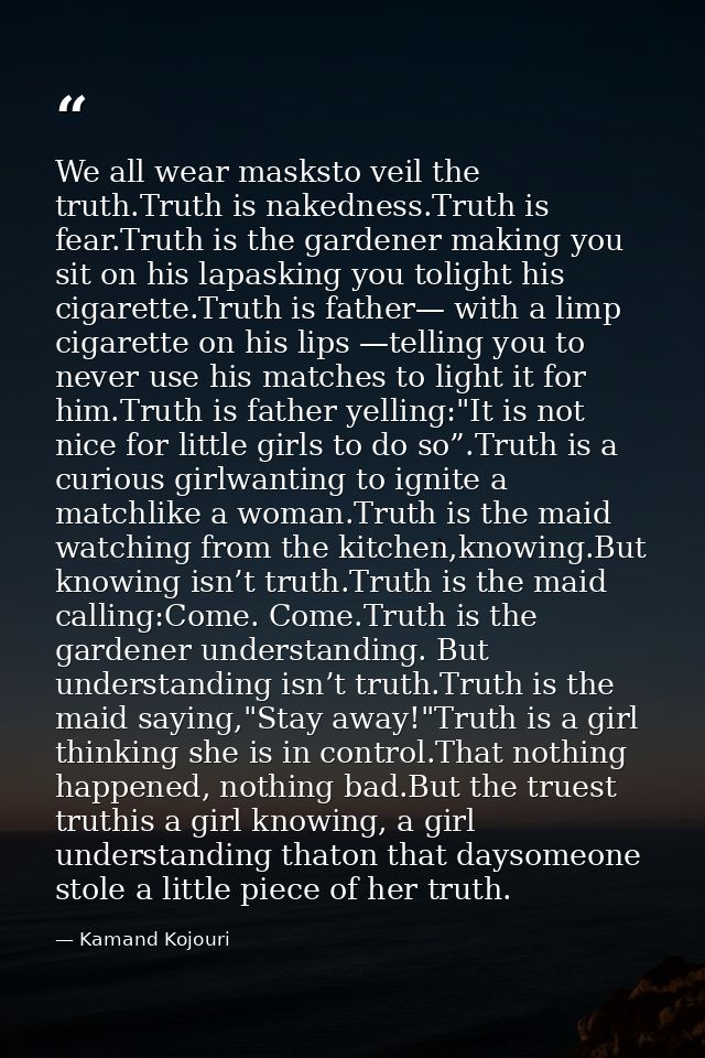 We all wear masksto veil the truth.Truth is nakedness.Truth is fear.Truth is the gardener making you sit on his lapaskin — Kamand Kojouri