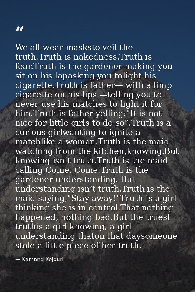 We all wear masksto veil the truth.Truth is nakedness.Truth is fear.Truth is the gardener making you sit on his lapaskin — Kamand Kojouri