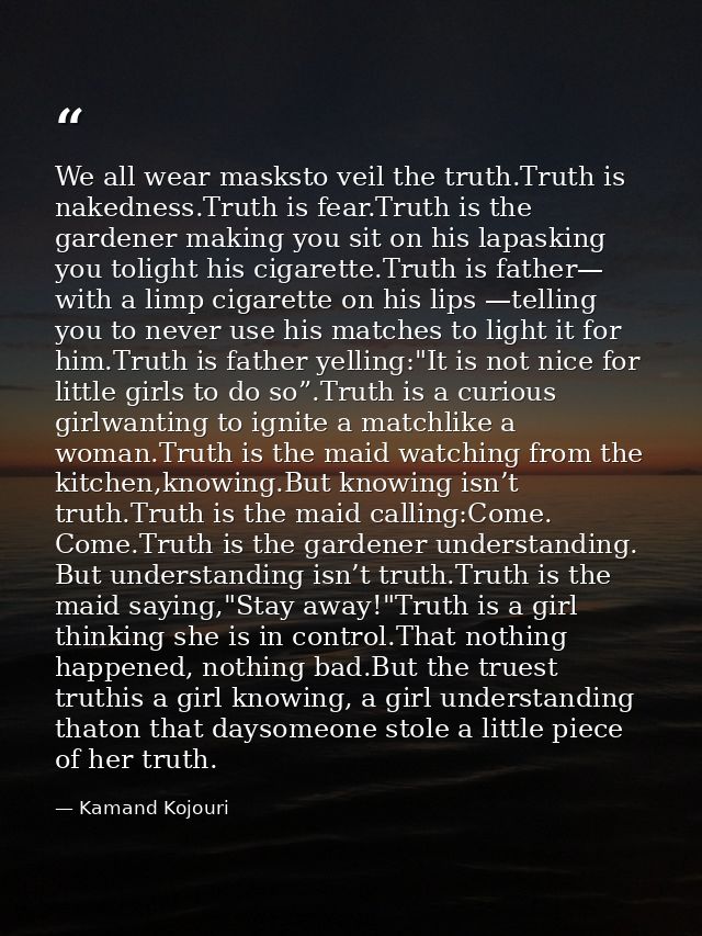 We all wear masksto veil the truth.Truth is nakedness.Truth is fear.Truth is the gardener making you sit on his lapaskin — Kamand Kojouri