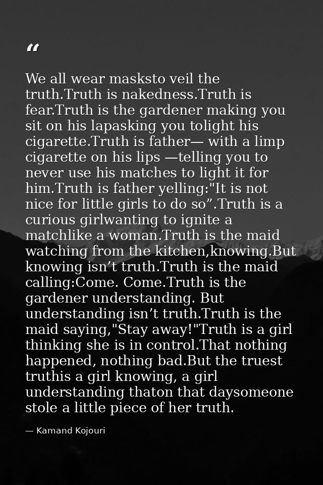 We all wear masksto veil the truth.Truth is nakedness.Truth is fear.Truth is the gardener making you sit on his lapaskin — Kamand Kojouri