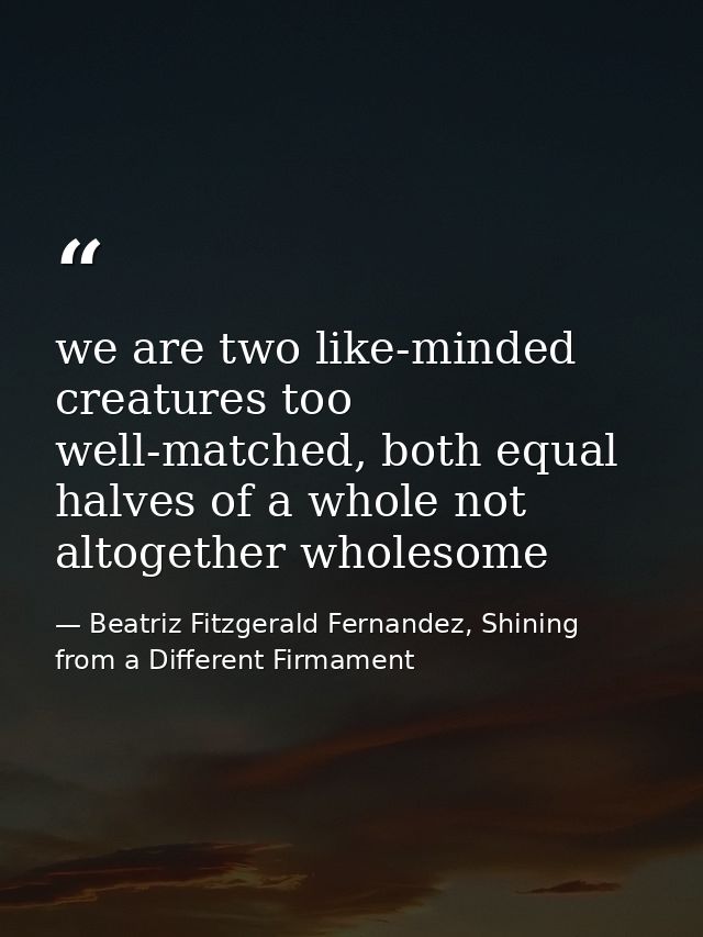 we are two like-minded creatures too well-matched, both equal halves of a whole not altogether wholesome — Beatriz Fitzgerald Fernandez, Shining from a Different Firmament