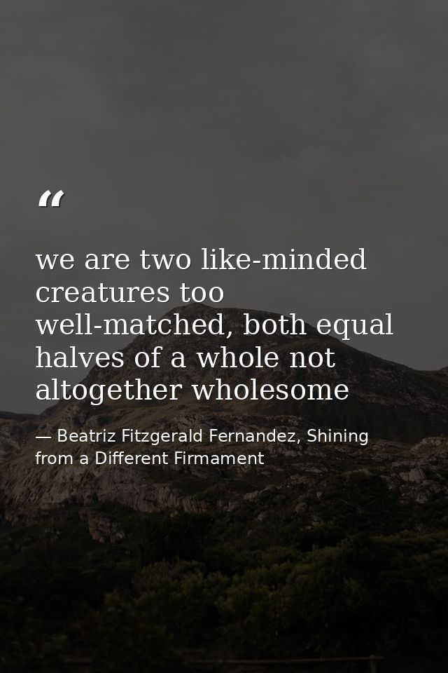 we are two like-minded creatures too well-matched, both equal halves of a whole not altogether wholesome — Beatriz Fitzgerald Fernandez, Shining from a Different Firmament