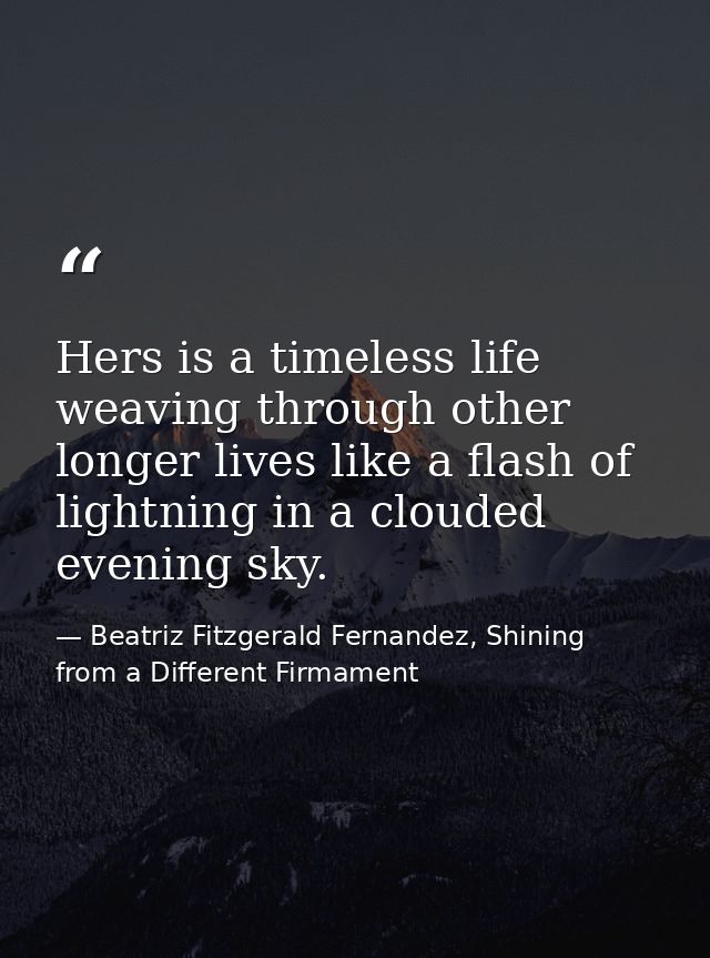 Hers is a timeless life weaving through other longer lives like a flash of lightning in a clouded evening sky. — Beatriz Fitzgerald Fernandez, Shining from a Different Firmament