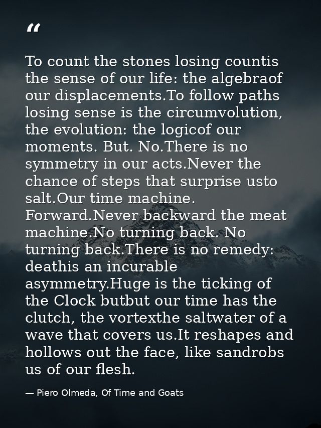 To count the stones losing countis the sense of our life: the algebraof our displacements.To follow paths losing sense i — Piero Olmeda, Of Time and Goats