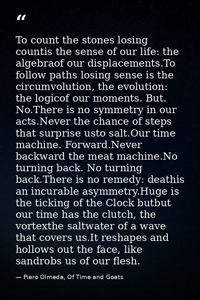 To count the stones losing countis the sense of our life: the algebraof our displacements.To follow paths losing sense i — Piero Olmeda, Of Time and Goats