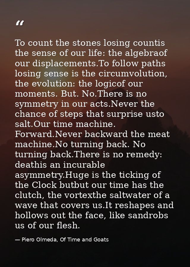 To count the stones losing countis the sense of our life: the algebraof our displacements.To follow paths losing sense i — Piero Olmeda, Of Time and Goats